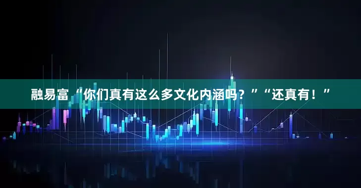 融易富 “你们真有这么多文化内涵吗？”“还真有！”