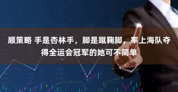 顺策略 手是杏林手，脚是蹴鞠脚，率上海队夺得全运会冠军的她可不简单