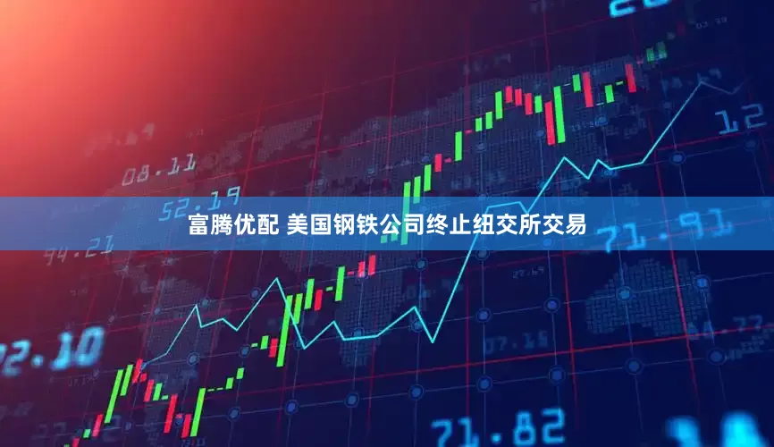 富腾优配 美国钢铁公司终止纽交所交易