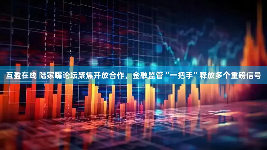 互盈在线 陆家嘴论坛聚焦开放合作，金融监管“一把手”释放多个重磅信号