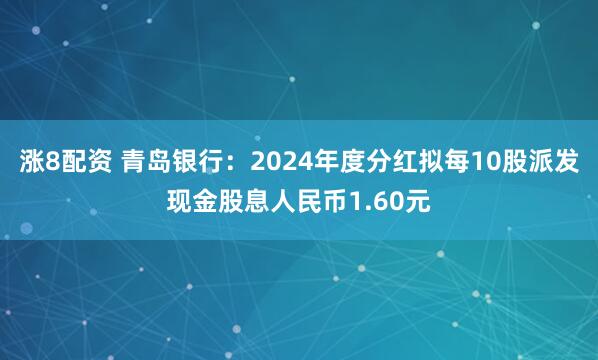 涨8配资 青岛银行：2024年度分红拟每10股派发现金股息人民币1.60元