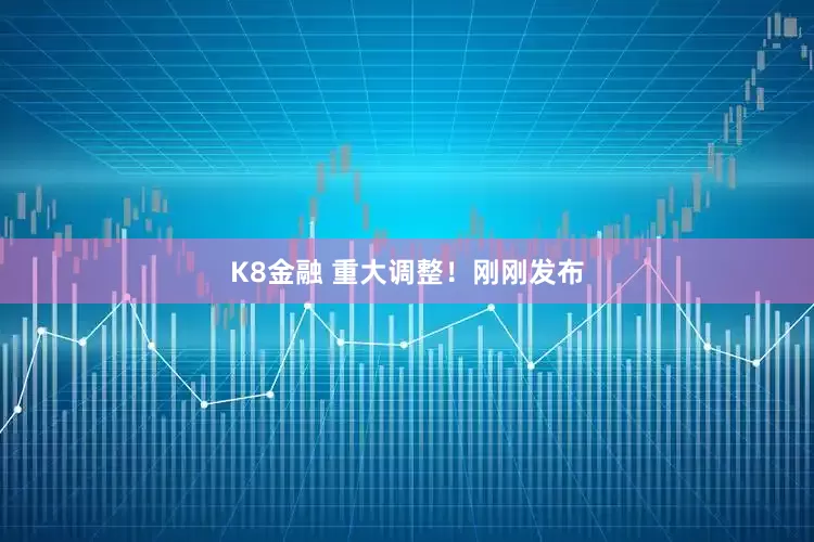 K8金融 重大调整！刚刚发布