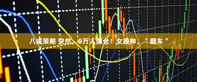 八戒策略 突然，8万人爆仓！女股神，＂翻车＂