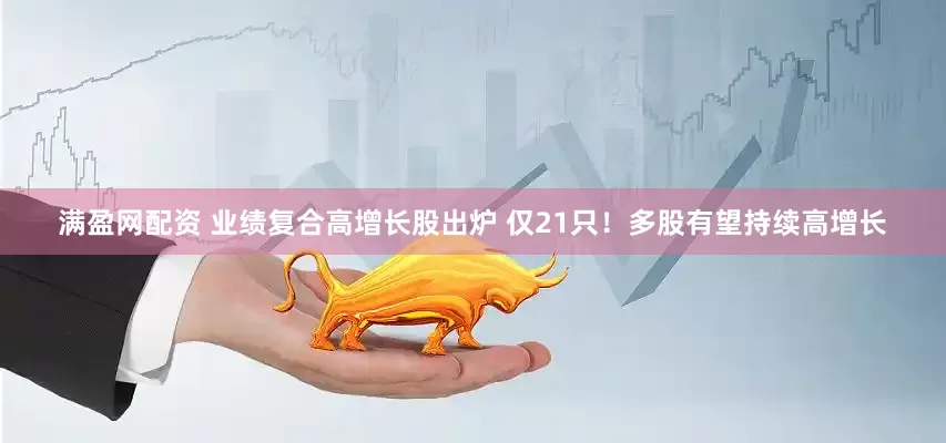 满盈网配资 业绩复合高增长股出炉 仅21只！多股有望持续高增长