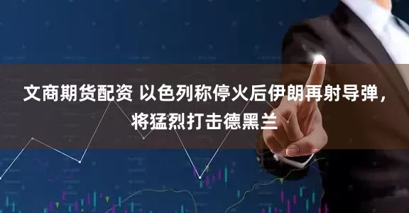 文商期货配资 以色列称停火后伊朗再射导弹，将猛烈打击德黑兰