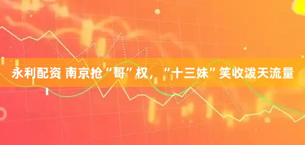 永利配资 南京抢“哥”权，“十三妹”笑收泼天流量