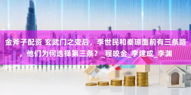 金斧子配资 玄武门之变后，李世民和秦琼面前有三条路，他们为何选择第三条？_程咬金_李建成_李渊