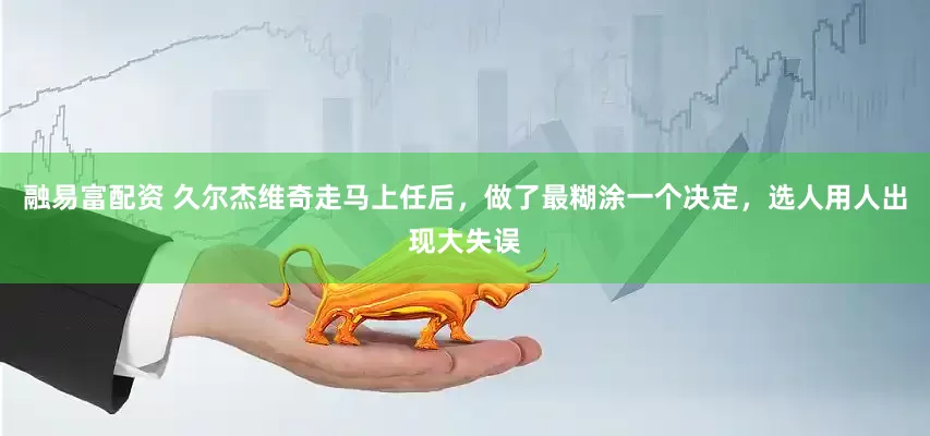 融易富配资 久尔杰维奇走马上任后，做了最糊涂一个决定，选人用人出现大失误