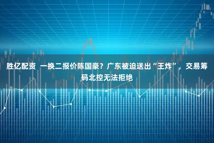胜亿配资  一换二报价陈国豪？广东被迫送出“王炸”，交易筹码北控无法拒绝