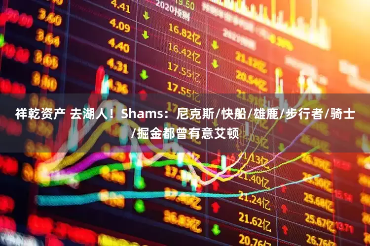 祥乾资产 去湖人！Shams：尼克斯/快船/雄鹿/步行者/骑士/掘金都曾有意艾顿