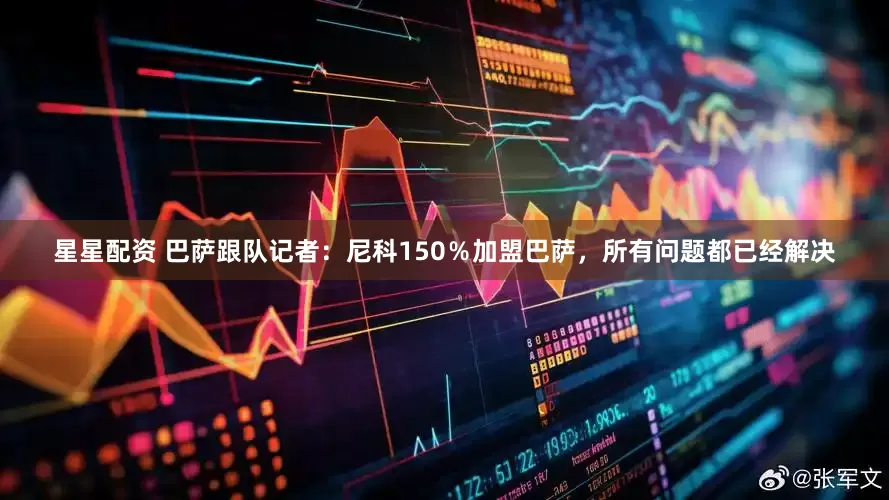 星星配资 巴萨跟队记者：尼科150％加盟巴萨，所有问题都已经解决