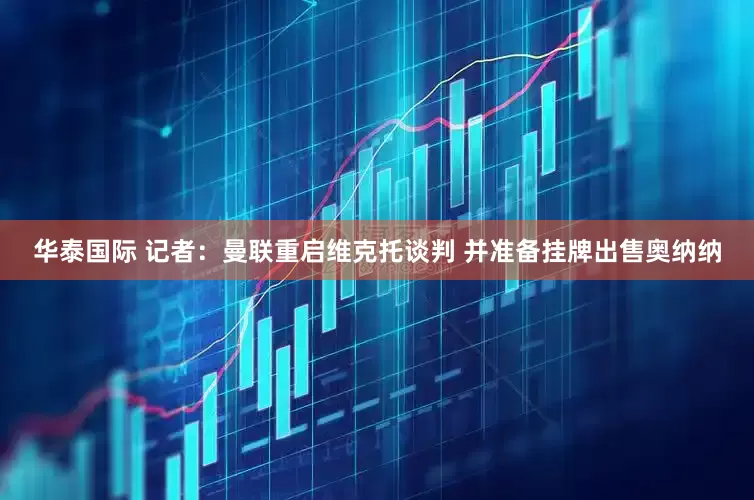 华泰国际 记者：曼联重启维克托谈判 并准备挂牌出售奥纳纳