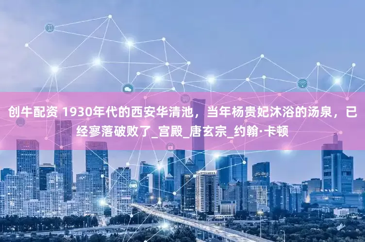 创牛配资 1930年代的西安华清池，当年杨贵妃沐浴的汤泉，已经寥落破败了_宫殿_唐玄宗_约翰·卡顿