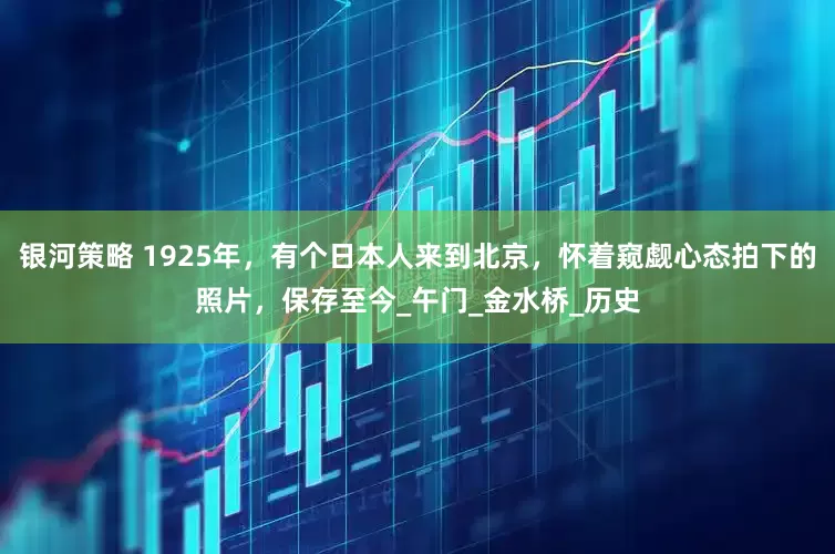 银河策略 1925年，有个日本人来到北京，怀着窥觑心态拍下的照片，保存至今_午门_金水桥_历史