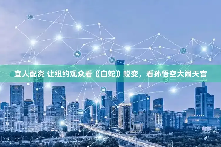 宜人配资 让纽约观众看《白蛇》蜕变，看孙悟空大闹天宫
