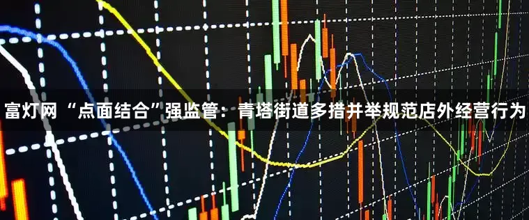 富灯网 “点面结合”强监管：青塔街道多措并举规范店外经营行为