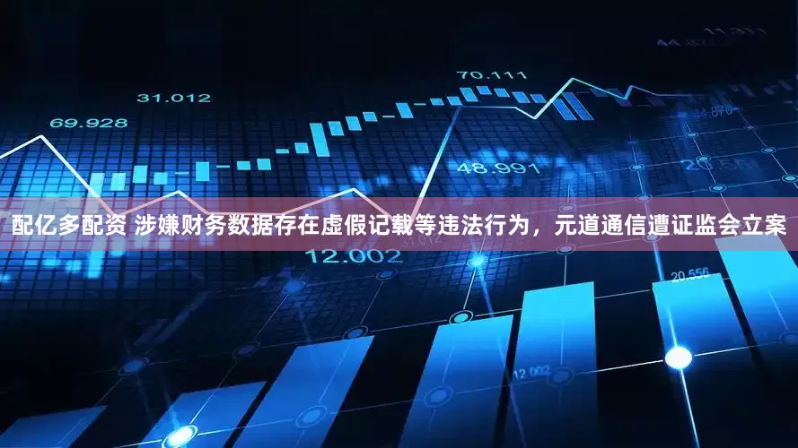 配亿多配资 涉嫌财务数据存在虚假记载等违法行为，元道通信遭证监会立案