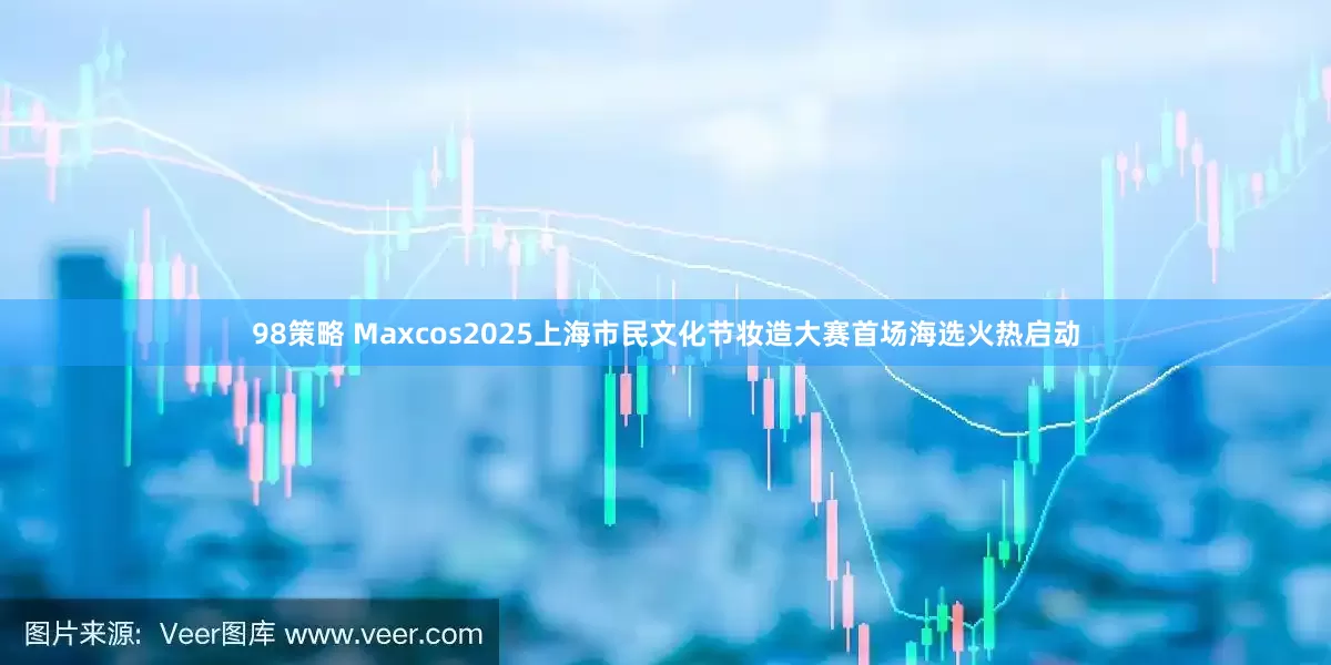 98策略 Maxcos2025上海市民文化节妆造大赛首场海选火热启动