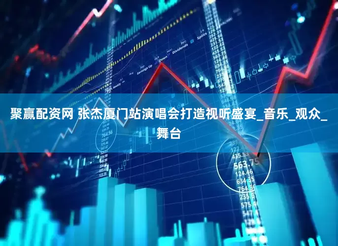 聚赢配资网 张杰厦门站演唱会打造视听盛宴_音乐_观众_舞台