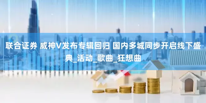 联合证券 威神V发布专辑回归 国内多城同步开启线下盛典_活动_歌曲_狂想曲
