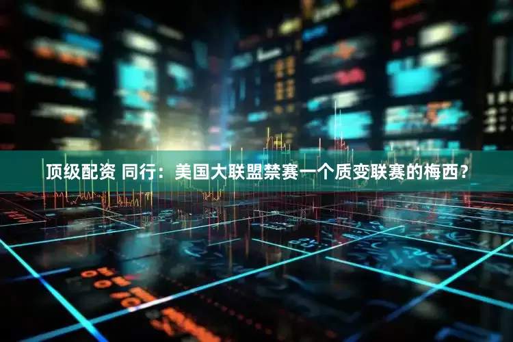 顶级配资 同行：美国大联盟禁赛一个质变联赛的梅西？