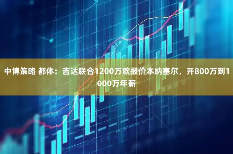 中博策略 都体：吉达联合1200万欧报价本纳塞尔，开800万到1000万年薪