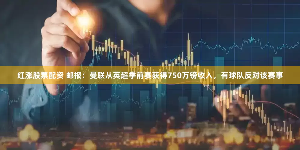 红涨股票配资 邮报：曼联从英超季前赛获得750万镑收入，有球队反对该赛事