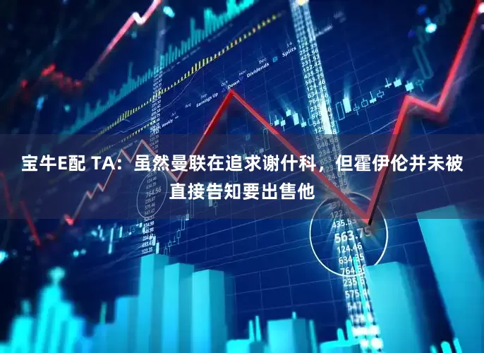 宝牛E配 TA：虽然曼联在追求谢什科，但霍伊伦并未被直接告知要出售他