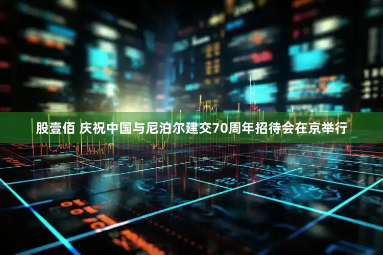 股壹佰 庆祝中国与尼泊尔建交70周年招待会在京举行