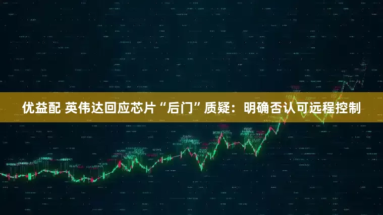 优益配 英伟达回应芯片“后门”质疑：明确否认可远程控制