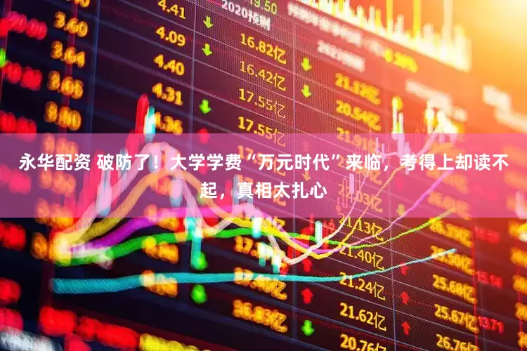 永华配资 破防了！大学学费“万元时代”来临，考得上却读不起，真相太扎心