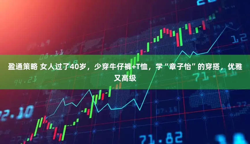 盈通策略 女人过了40岁，少穿牛仔裤+T恤，学“章子怡”的穿搭，优雅又高级