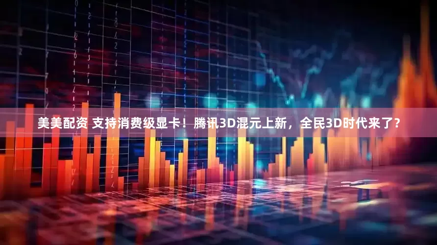 美美配资 支持消费级显卡！腾讯3D混元上新，全民3D时代来了？
