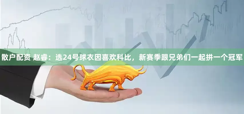 散户配资 赵睿：选24号球衣因喜欢科比，新赛季跟兄弟们一起拼一个冠军