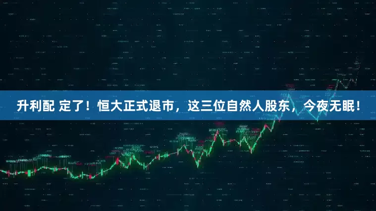 升利配 定了！恒大正式退市，这三位自然人股东，今夜无眠！