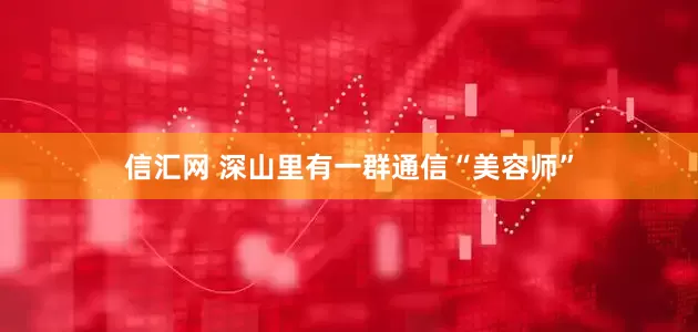 信汇网 深山里有一群通信“美容师”