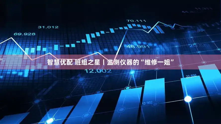 智慧优配 班组之星丨监测仪器的“维修一姐”