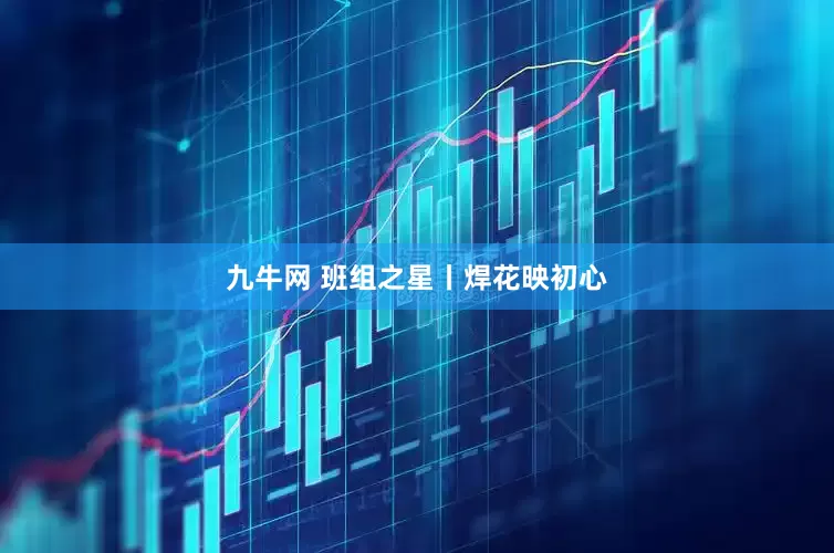 九牛网 班组之星丨焊花映初心