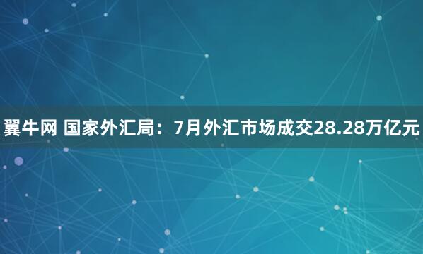 翼牛网 国家外汇局：7月外汇市场成交28.28万亿元