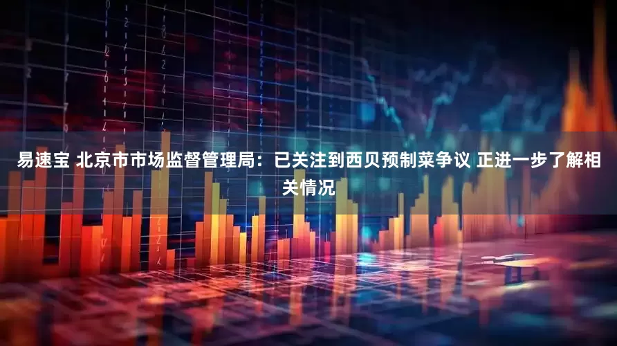 易速宝 北京市市场监督管理局：已关注到西贝预制菜争议 正进一步了解相关情况