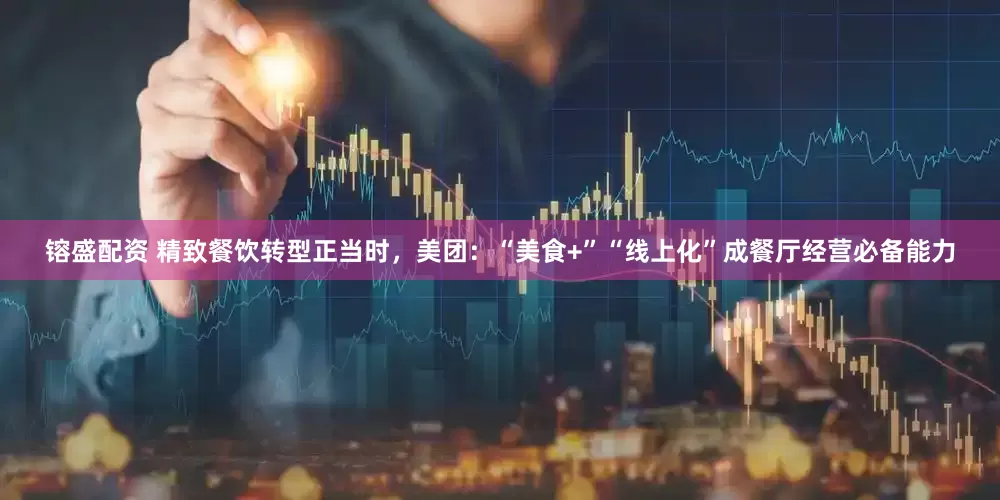镕盛配资 精致餐饮转型正当时，美团：“美食+”“线上化”成餐厅经营必备能力