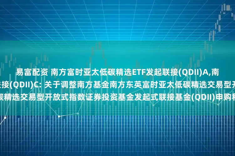 易富配资 南方富时亚太低碳精选ETF发起联接(QDII)A,南方富时亚太低碳精选ETF发起联接(QDII)C: 关于调整南方基金南方东英富时亚太低碳精选交易型开放式指数证券投资基金发起式联接基金(QDII)申购和定投业务金额限制的公告