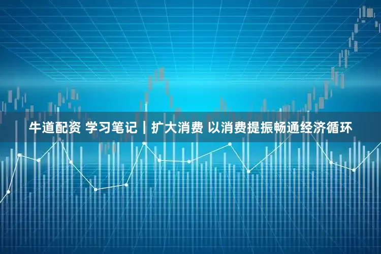 牛道配资 学习笔记｜扩大消费 以消费提振畅通经济循环
