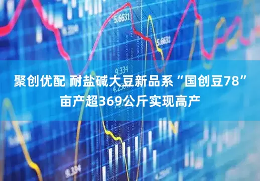 聚创优配 耐盐碱大豆新品系“国创豆78”亩产超369公斤实现高产
