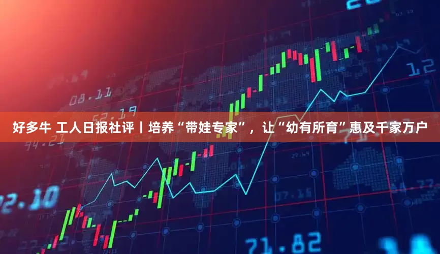 好多牛 工人日报社评丨培养“带娃专家”,让“幼有所育”惠及千家万户