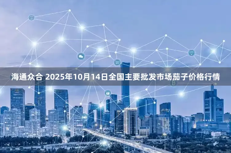 海通众合 2025年10月14日全国主要批发市场茄子价格行情