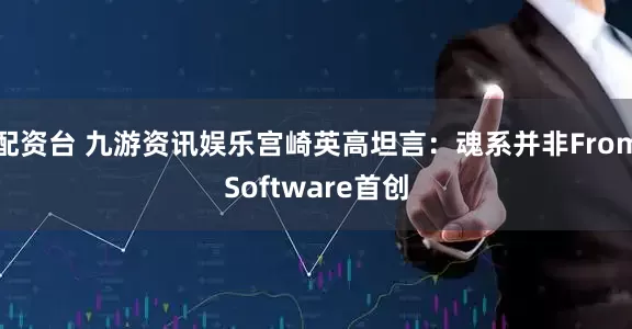 配资台 九游资讯娱乐宫崎英高坦言：魂系并非FromSoftware首创