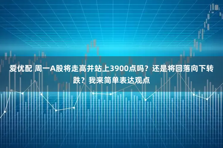 爱优配 周一A股将走高并站上3900点吗？还是将回落向下转跌？我来简单表达观点