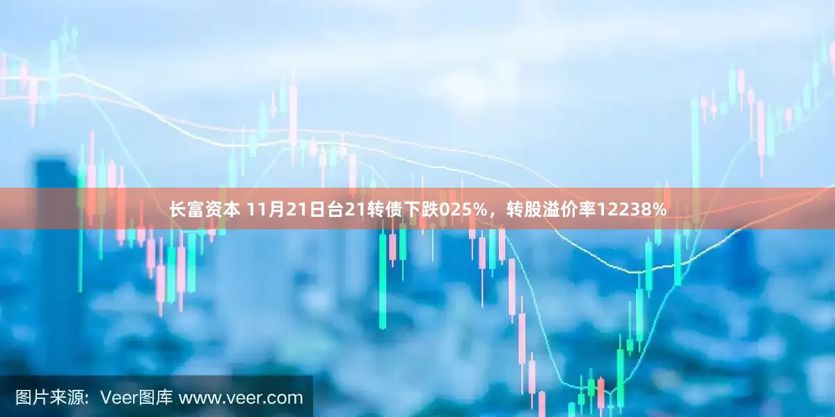 长富资本 11月21日台21转债下跌025%，转股溢价率12238%