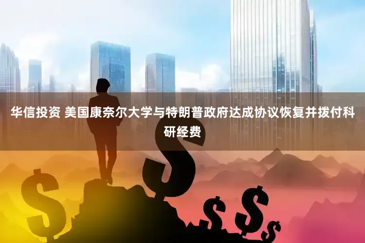 华信投资 美国康奈尔大学与特朗普政府达成协议恢复并拨付科研经费